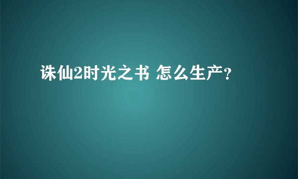 诛仙2时光之书 怎么生产？