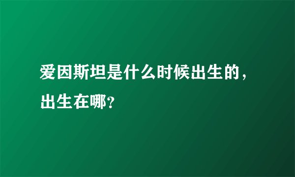爱因斯坦是什么时候出生的，出生在哪？