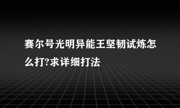 赛尔号光明异能王坚韧试炼怎么打?求详细打法