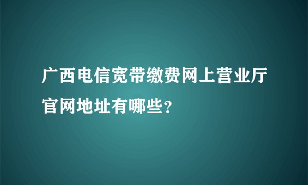 广西电信宽带缴费网上营业厅官网地址有哪些?