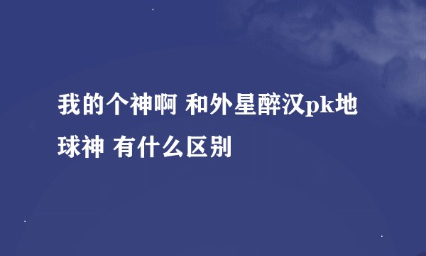 我的个神啊 和外星醉汉pk地球神 有什么区别