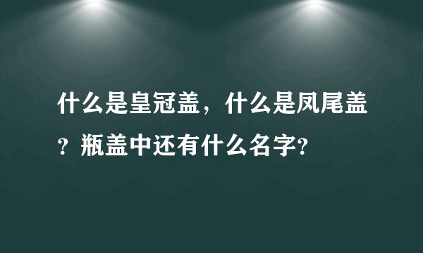 什么是皇冠盖，什么是凤尾盖？瓶盖中还有什么名字？