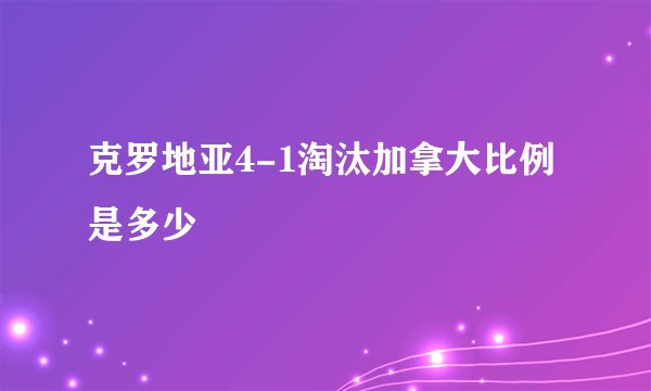 克罗地亚4-1淘汰加拿大比例是多少