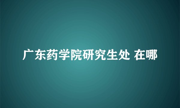 广东药学院研究生处 在哪