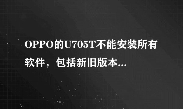 OPPO的U705T不能安装所有软件，包括新旧版本的任何软件