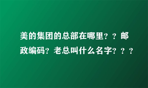 美的集团的总部在哪里？？邮政编码？老总叫什么名字？？？