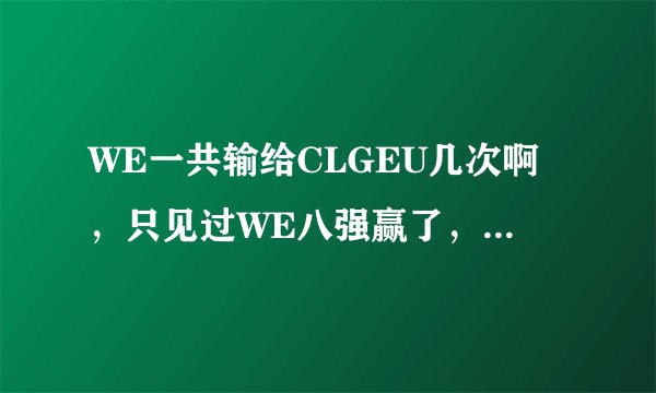WE一共输给CLGEU几次啊，只见过WE八强赢了，而输的几次基本看不到，求人详解