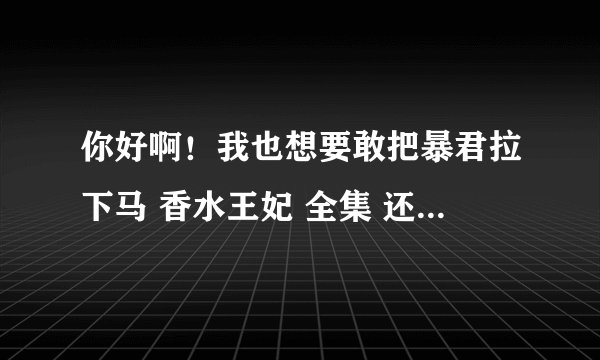 你好啊！我也想要敢把暴君拉下马 香水王妃 全集 还有别的类似的穿越玄幻小说 非常感谢