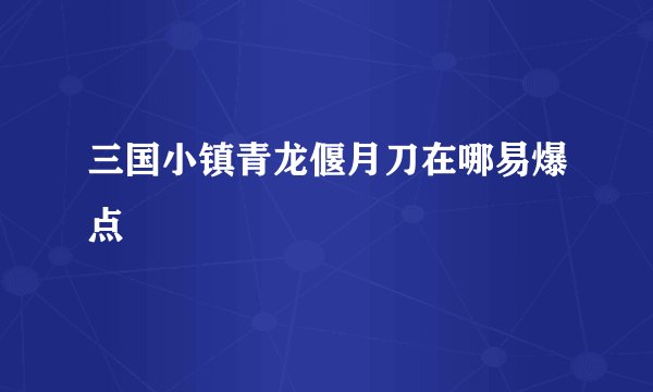 三国小镇青龙偃月刀在哪易爆点