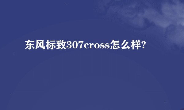 东风标致307cross怎么样?