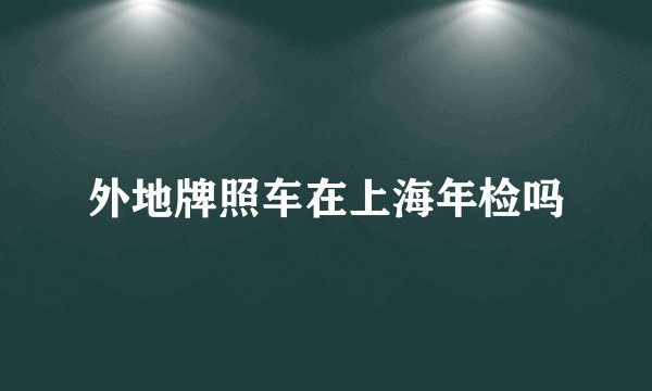 外地牌照车在上海年检吗