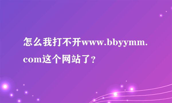怎么我打不开www.bbyymm.com这个网站了？