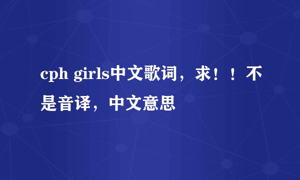 cph girls中文歌词，求！！不是音译，中文意思