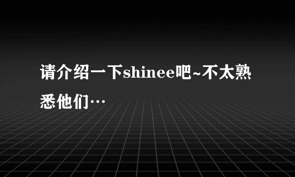 请介绍一下shinee吧~不太熟悉他们…