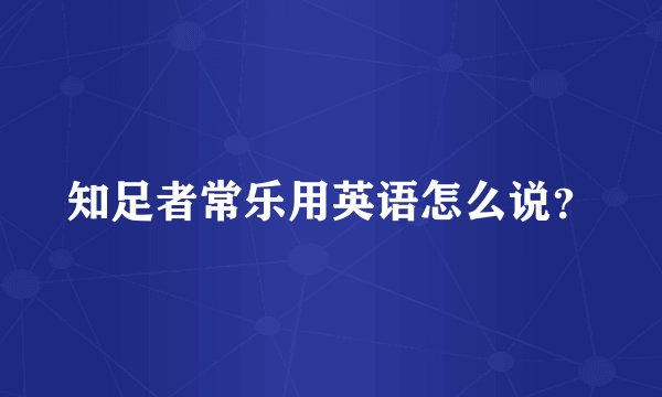 知足者常乐用英语怎么说？