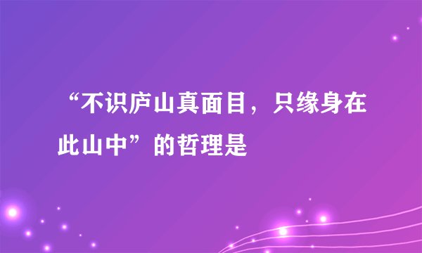 “不识庐山真面目，只缘身在此山中”的哲理是