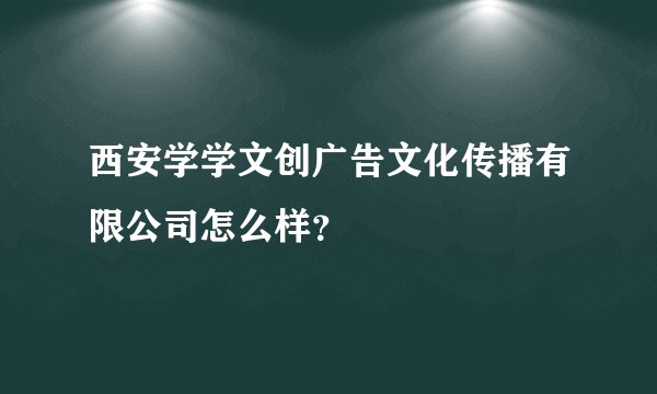 西安学学文创广告文化传播有限公司怎么样？