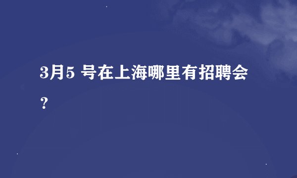 3月5 号在上海哪里有招聘会？