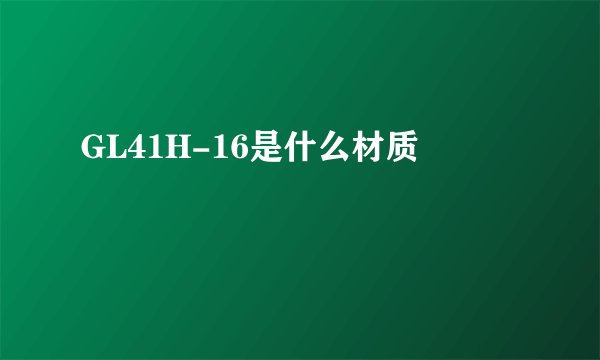 GL41H-16是什么材质