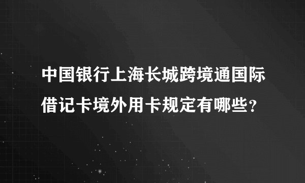 中国银行上海长城跨境通国际借记卡境外用卡规定有哪些？