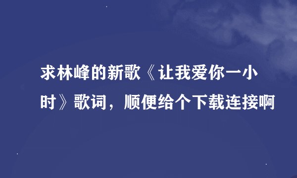 求林峰的新歌《让我爱你一小时》歌词，顺便给个下载连接啊