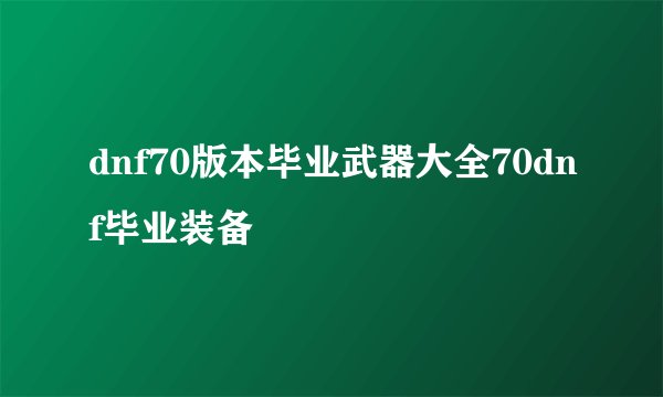 dnf70版本毕业武器大全70dnf毕业装备