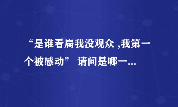 “是谁看扁我没观众 ,我第一个被感动” 请问是哪一首歌的歌词?谢谢