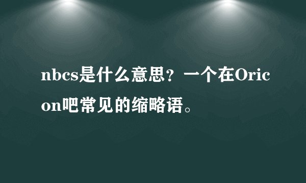 nbcs是什么意思？一个在Oricon吧常见的缩略语。