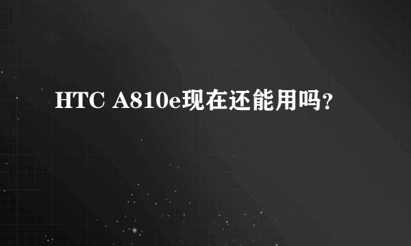 HTC A810e现在还能用吗？