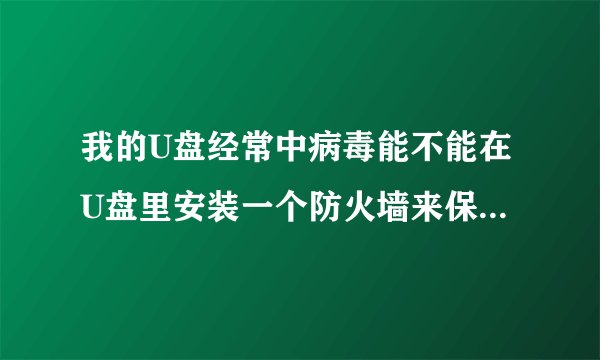 我的U盘经常中病毒能不能在U盘里安装一个防火墙来保护U盘不被病毒感染呢