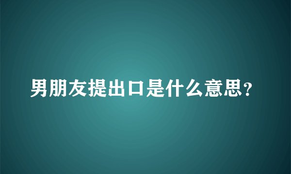 男朋友提出口是什么意思？
