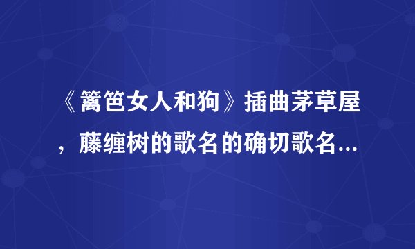 《篱笆女人和狗》插曲茅草屋，藤缠树的歌名的确切歌名是什么？