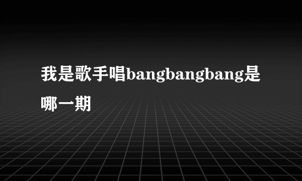 我是歌手唱bangbangbang是哪一期