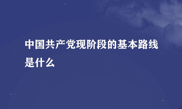 中国共产党现阶段的基本路线是什么