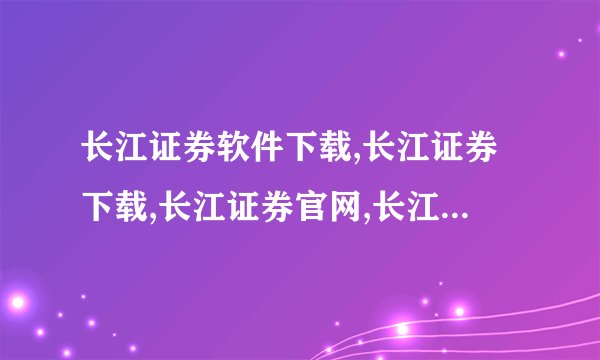 长江证券软件下载,长江证券下载,长江证券官网,长江证券专业版下载