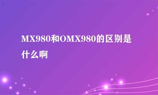 MX980和OMX980的区别是什么啊