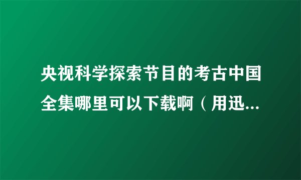 央视科学探索节目的考古中国全集哪里可以下载啊（用迅雷下载）