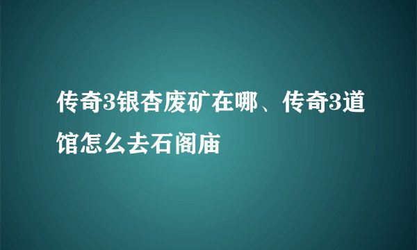 传奇3银杏废矿在哪、传奇3道馆怎么去石阁庙