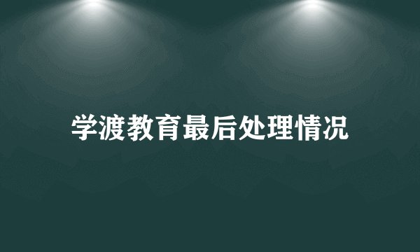 学渡教育最后处理情况