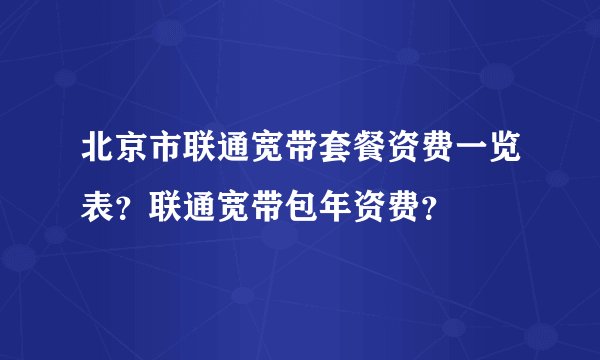 北京市联通宽带套餐资费一览表？联通宽带包年资费？