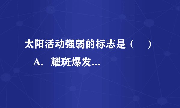 太阳活动强弱的标志是（   ）    A．耀斑爆发  B．太阳黑子的多少和大小    C．太阳风  D．高能带电离子