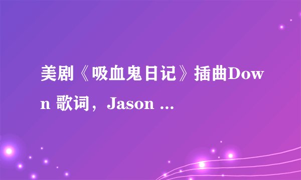 美剧《吸血鬼日记》插曲Down 歌词，Jason Walker唱的