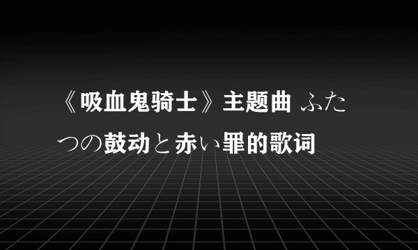 《吸血鬼骑士》主题曲 ふたつの鼓动と赤い罪的歌词