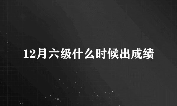 12月六级什么时候出成绩