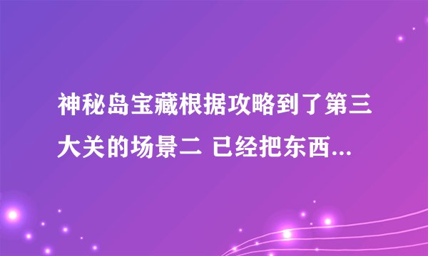 神秘岛宝藏根据攻略到了第三大关的场景二 已经把东西都放好了 攻略是打开一个小游戏 然后玩那个游戏