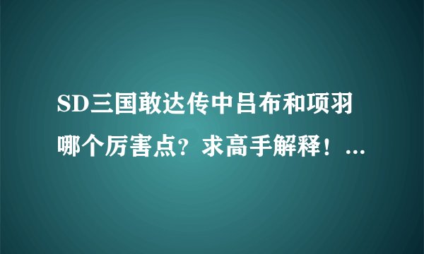 SD三国敢达传中吕布和项羽哪个厉害点？求高手解释！顺便介绍下项羽的身世和结局？回答详细得体绝对悬赏！