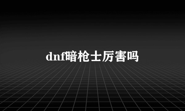 dnf暗枪士厉害吗