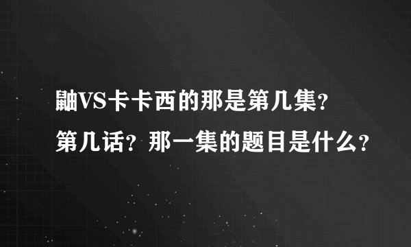 鼬VS卡卡西的那是第几集？第几话？那一集的题目是什么？