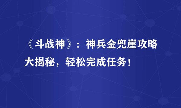 《斗战神》：神兵金兜崖攻略大揭秘，轻松完成任务！