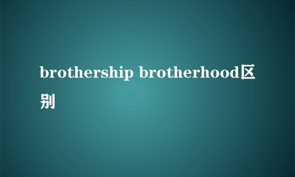 brothership brotherhood区别